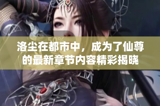 洛尘在都市中，成为了仙尊的最新章节内容精彩揭晓