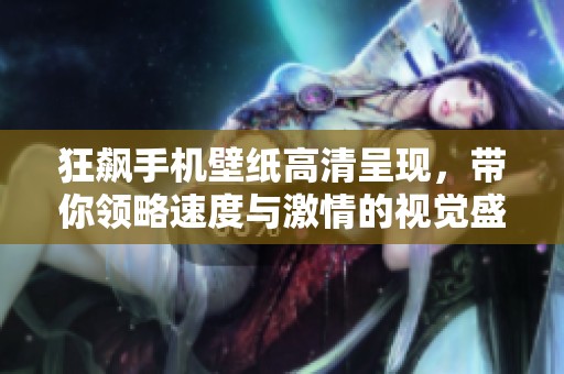 狂飙手机壁纸高清呈现，带你领略速度与激情的视觉盛宴，快来下载吧！