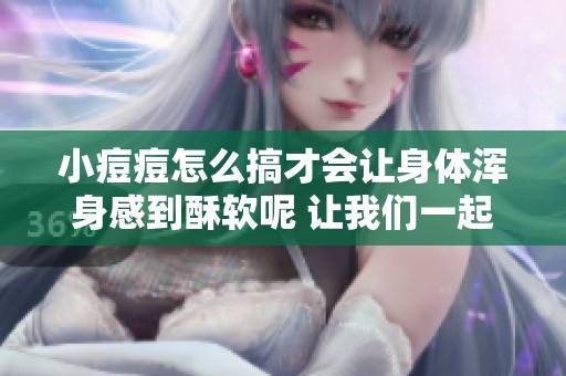 小痘痘怎么搞才会让身体浑身感到酥软呢 让我们一起来探索吧