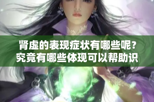 肾虚的表现症状有哪些呢？究竟有哪些体现可以帮助识别肾虚状态？