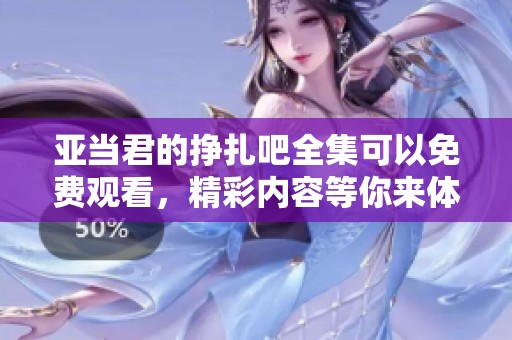 亚当君的挣扎吧全集可以免费观看，精彩内容等你来体验！