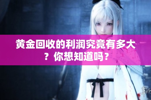 黄金回收的利润究竟有多大？你想知道吗？