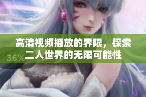 高清视频播放的界限，探索二人世界的无限可能性