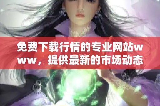 免费下载行情的专业网站www，提供最新的市场动态与数据分析服务
