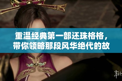 重温经典第一部还珠格格，带你领略那段风华绝代的故事