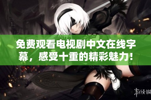 免费观看电视剧中文在线字幕，感受十重的精彩魅力！