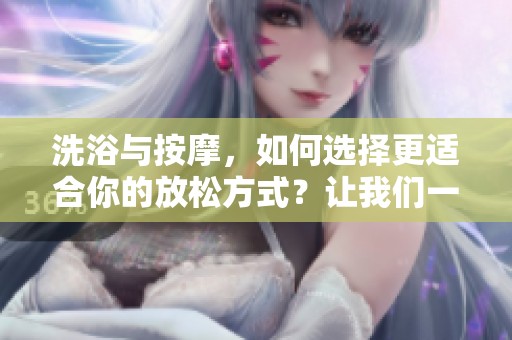 洗浴与按摩，如何选择更适合你的放松方式？让我们一起探索吧！
