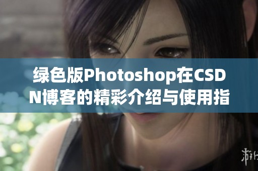 绿色版Photoshop在CSDN博客的精彩介绍与使用指南分享