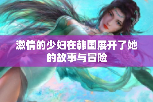 激情的少妇在韩国展开了她的故事与冒险