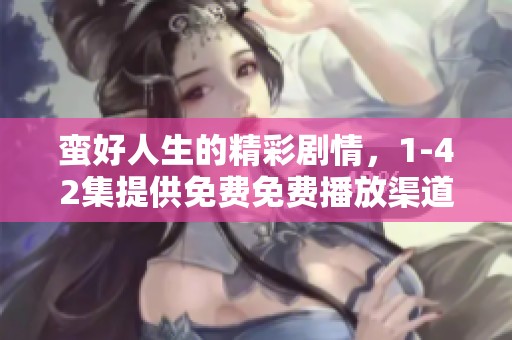 蛮好人生的精彩剧情，1-42集提供免费免费播放渠道等你来体验