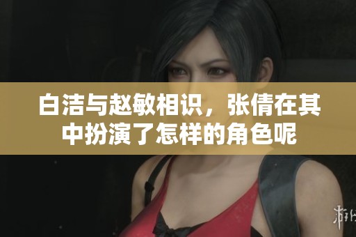 白洁与赵敏相识，张倩在其中扮演了怎样的角色呢