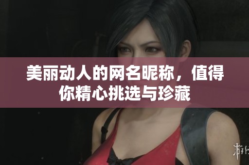 美丽动人的网名昵称，值得你精心挑选与珍藏