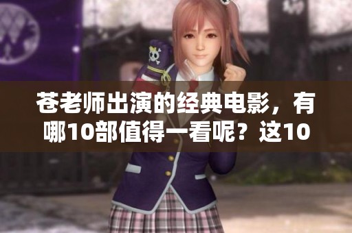 苍老师出演的经典电影，有哪10部值得一看呢？这10部电影都是她的代表作。