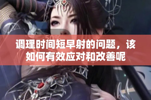 调理时间短早射的问题，该如何有效应对和改善呢