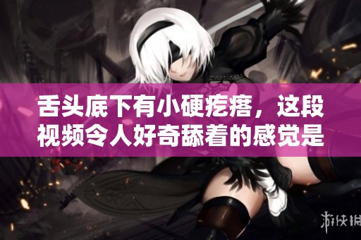 舌头底下有小硬疙瘩，这段视频令人好奇舔着的感觉是什么样的