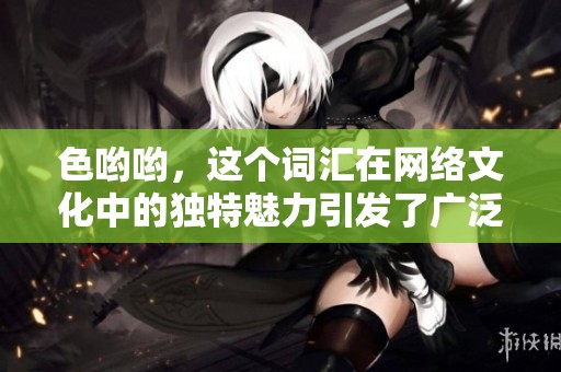 色哟哟，这个词汇在网络文化中的独特魅力引发了广泛讨论