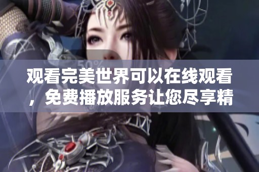 观看完美世界可以在线观看，免费播放服务让您尽享精彩内容
