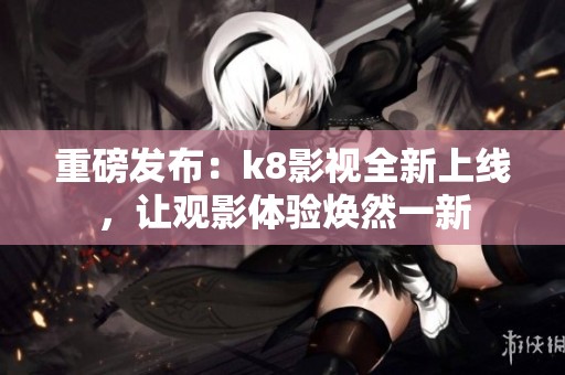 重磅发布：k8影视全新上线，让观影体验焕然一新