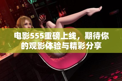 电影555重磅上线，期待你的观影体验与精彩分享