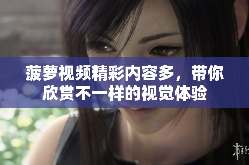 菠萝视频精彩内容多，带你欣赏不一样的视觉体验