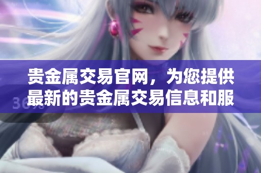 贵金属交易官网，为您提供最新的贵金属交易信息和服务