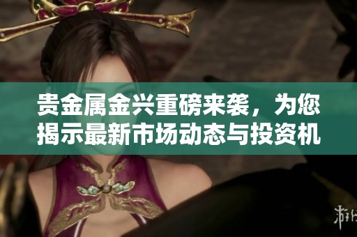 贵金属金兴重磅来袭，为您揭示最新市场动态与投资机会