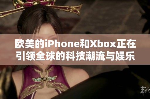 欧美的iPhone和Xbox正在引领全球的科技潮流与娱乐体验