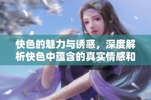 快色的魅力与诱惑，深度解析快色中蕴含的真实情感和视觉体验
