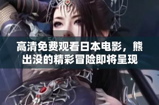 高清免费观看日本电影，熊出没的精彩冒险即将呈现