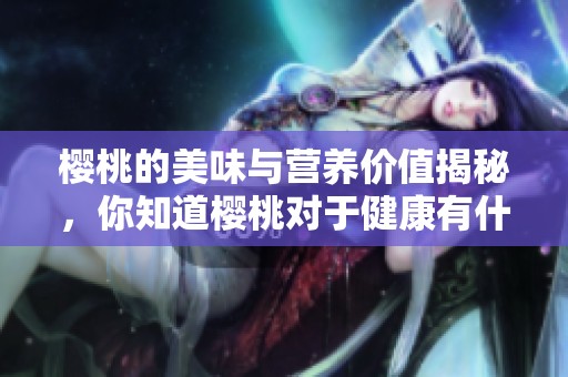 樱桃的美味与营养价值揭秘，你知道樱桃对于健康有什么好处吗