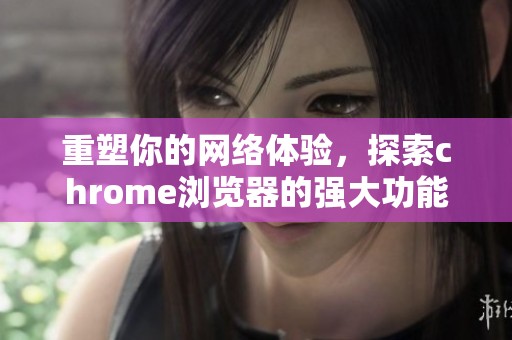 重塑你的网络体验，探索chrome浏览器的强大功能与便捷使用技巧