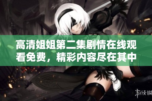 高清姐姐第二集剧情在线观看免费，精彩内容尽在其中等你来观看