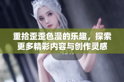 重拾歪歪色漫的乐趣，探索更多精彩内容与创作灵感