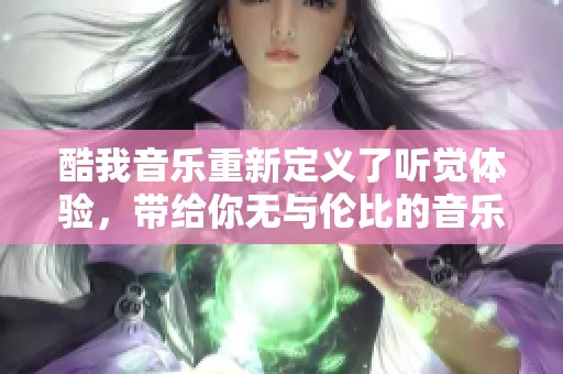 酷我音乐重新定义了听觉体验，带给你无与伦比的音乐享受！