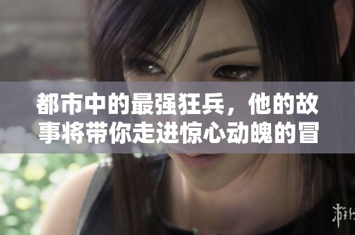 都市中的最强狂兵，他的故事将带你走进惊心动魄的冒险世界