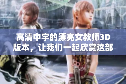 高清中字的漂亮女教师3D版本，让我们一起欣赏这部精彩影片吧