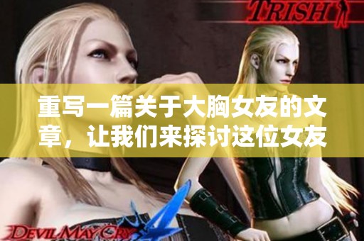 重写一篇关于大胸女友的文章，让我们来探讨这位女友的魅力与自信。