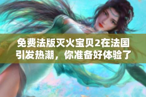 免费法版灭火宝贝2在法国引发热潮，你准备好体验了吗
