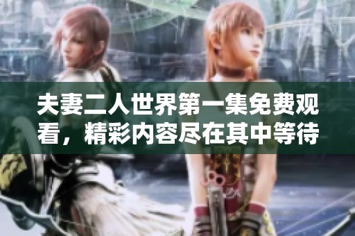 夫妻二人世界第一集免费观看，精彩内容尽在其中等待你来欣赏
