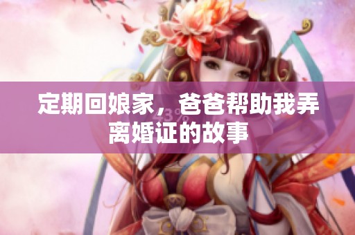 定期回娘家，爸爸帮助我弄离婚证的故事