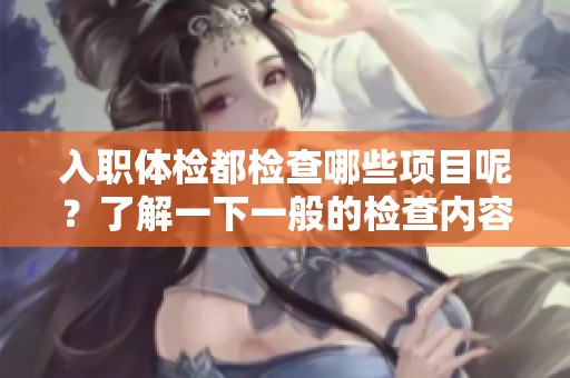入职体检都检查哪些项目呢？了解一下一般的检查内容吧！