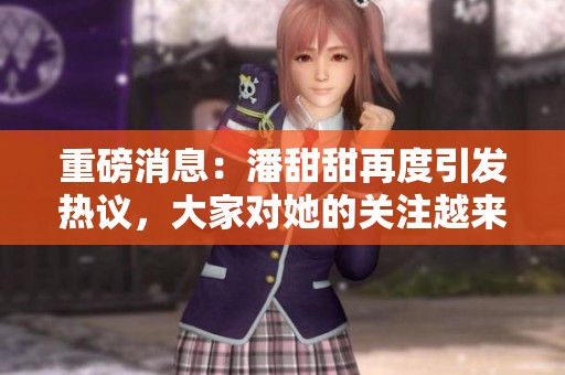 重磅消息：潘甜甜再度引发热议，大家对她的关注越来越多