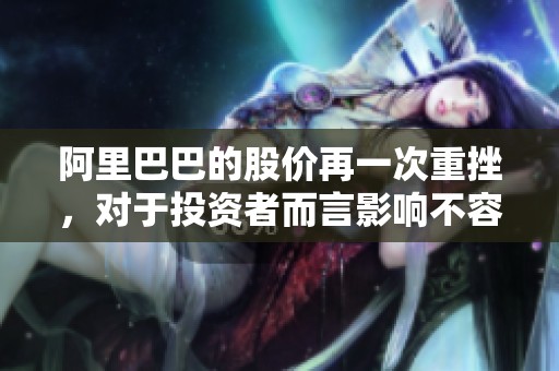 阿里巴巴的股价再一次重挫，对于投资者而言影响不容小觑