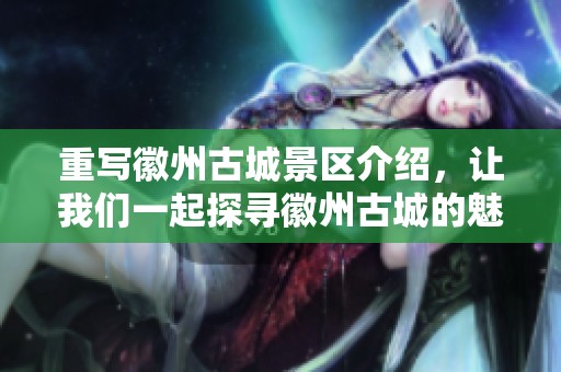 重写徽州古城景区介绍，让我们一起探寻徽州古城的魅力与魅力景观。