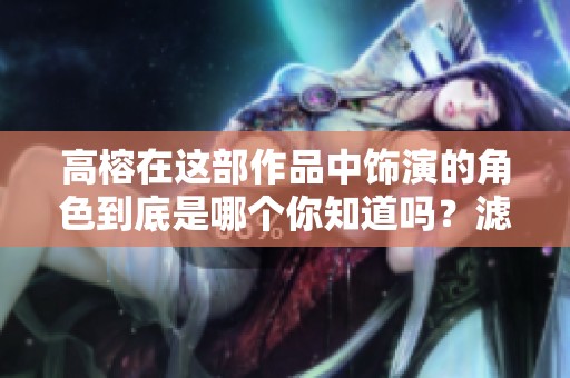 高榕在这部作品中饰演的角色到底是哪个你知道吗？滤镜效果下他又有怎样的表现呢