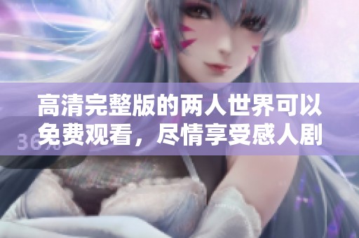 高清完整版的两人世界可以免费观看，尽情享受感人剧情的精彩瞬间！