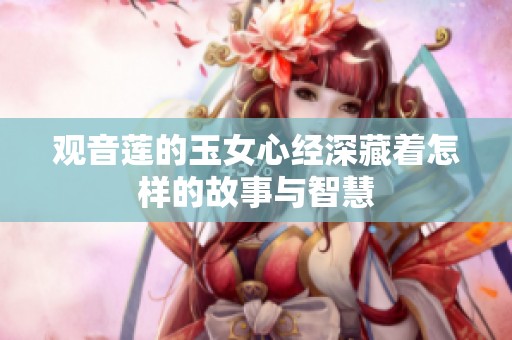 观音莲的玉女心经深藏着怎样的故事与智慧