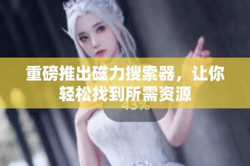 重磅推出磁力搜索器，让你轻松找到所需资源