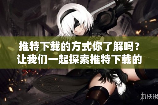 推特下载的方式你了解吗？让我们一起探索推特下载的技巧吧！