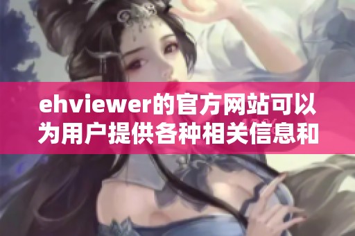 ehviewer的官方网站可以为用户提供各种相关信息和下载服务